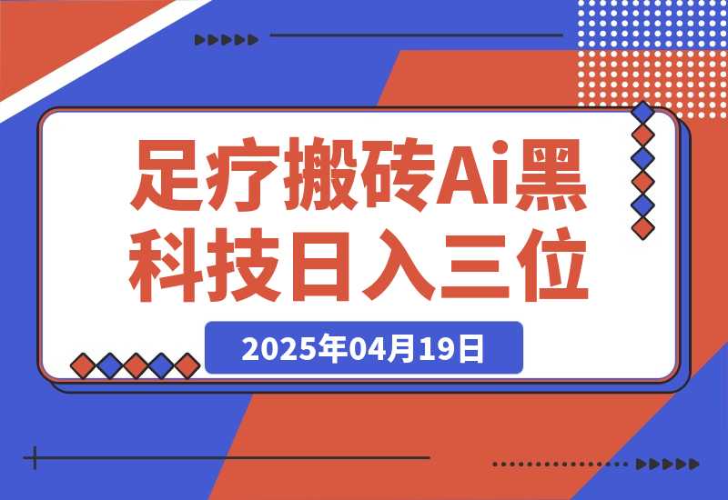 【2025.4.18】足疗搬砖+Ai黑科技，5分钟一条视频，手把手教学小白也能日入三位数-网创之家