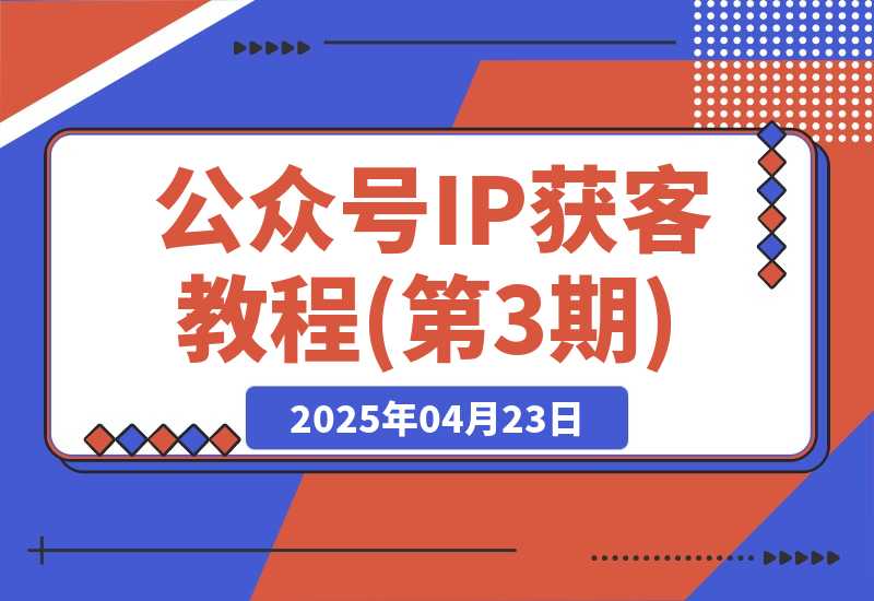 【2025.4.22】公众号IP获客教程(第3期)，从入门到商业闭环，打造爆款文章-网创之家
