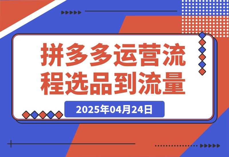 【2025.4.24】拼多多运营流程，从选品到流量，全链路运营技巧，助力店铺爆单-网创之家