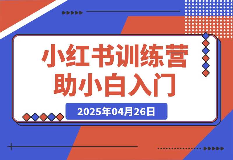 【2025.4.26】小红书训练营，助小白入门，掌握技巧变达人，课程实操又全面（12节课）-网创之家