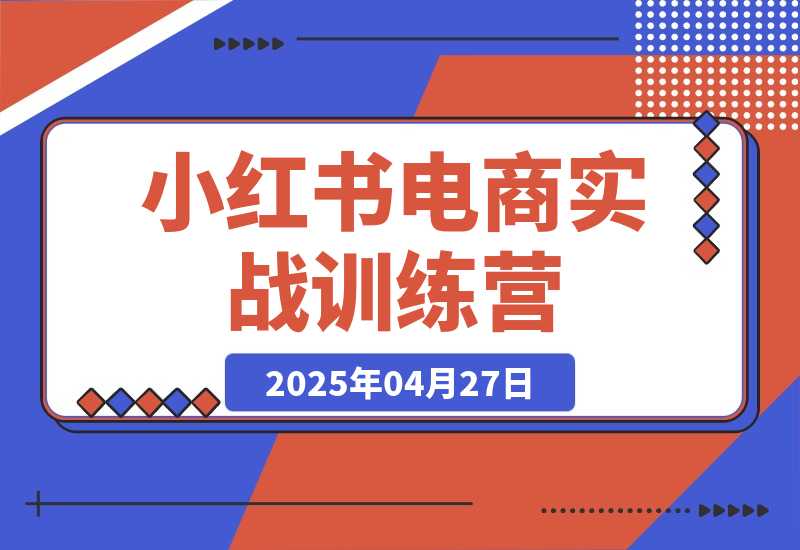 【2025.4.27】小红书电商实战训练营，从零起步，掌握选品、笔记创作、店铺运营全攻略-网创之家
