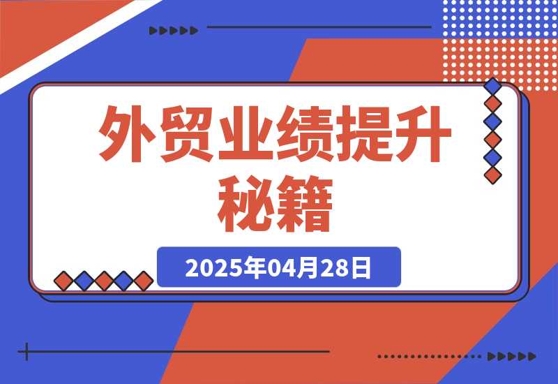 【2025.4.28】外贸业绩提升秘籍，把握产品获客要点，实现业绩倍增，轻松破局-网创之家