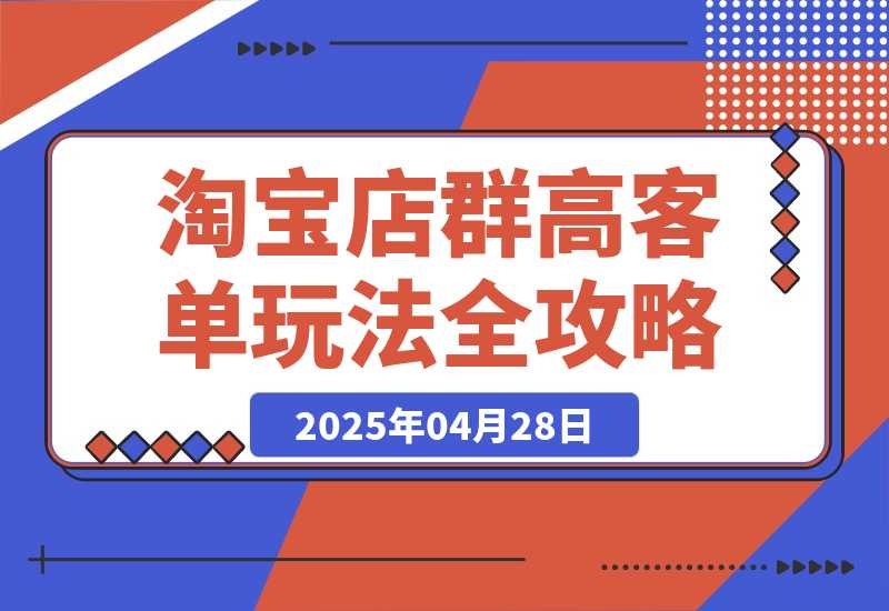 【2025.4.28】2025淘宝店群高客单玩法全攻略，把握高客单关键技巧，精通全周期运营-网创之家
