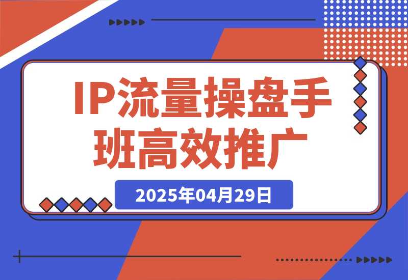 【2025.4.29】2025IP流量操盘手班，商业IP人物设计，获取内容素材，高效复制推广模式-网创之家