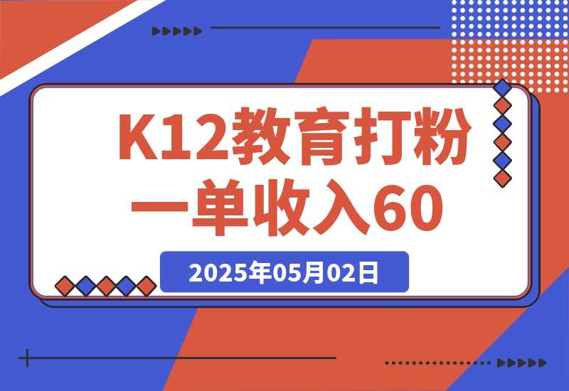 【2025.5.1】K12教育打粉玩法，一单收入60-200，四大平台同步操作引爆流量-网创之家