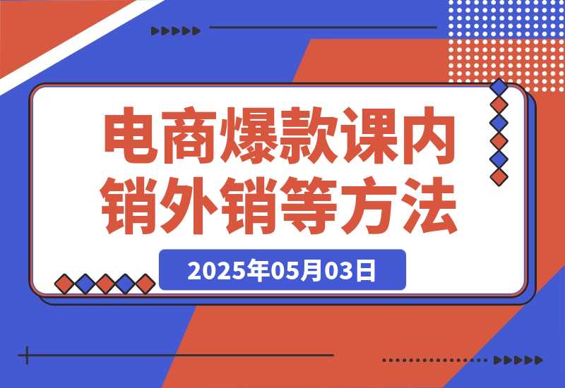 【2025.5.3】2025电商爆款课程，内销外销等方法，从0到爆单助力商家快速起量-网创之家