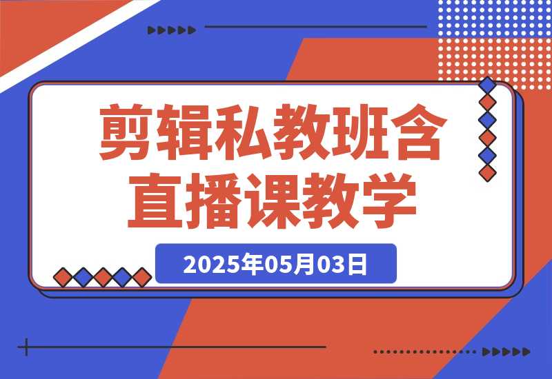 【2025.5.3】2025剪辑私教班，含直播课教学，快速剪辑爆款作品技巧-网创之家