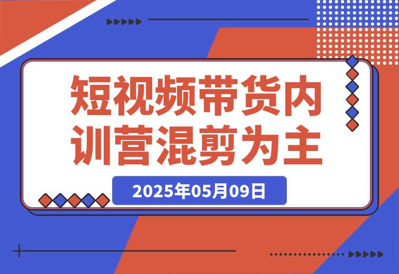 【2025.5.8】2025短视频带货内训营，以混剪为主，不需要真人出镜，不需要拍摄-网创之家
