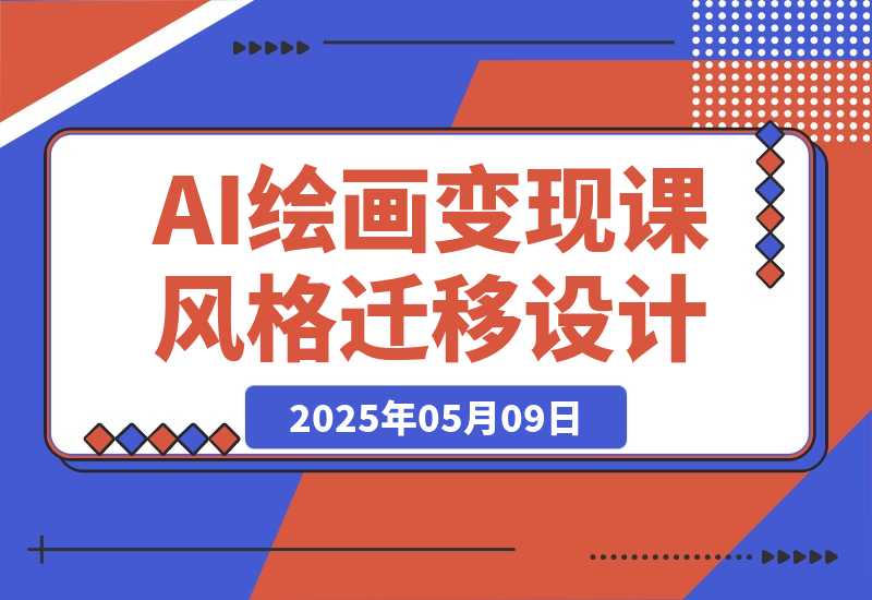 【2025.5.9】AI绘画变现课，绘画风格迁移设计，掌握IP账号运营技巧，打造爆款内容-网创之家