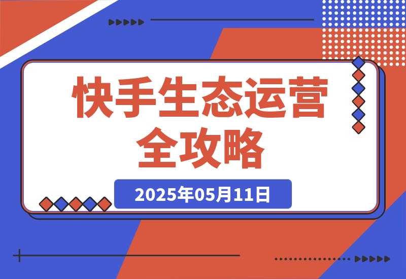 【2025.5.11】快手生态运营全攻略：爆款底层逻辑，矩阵搭建，剪映特效与直播带货技巧-网创之家