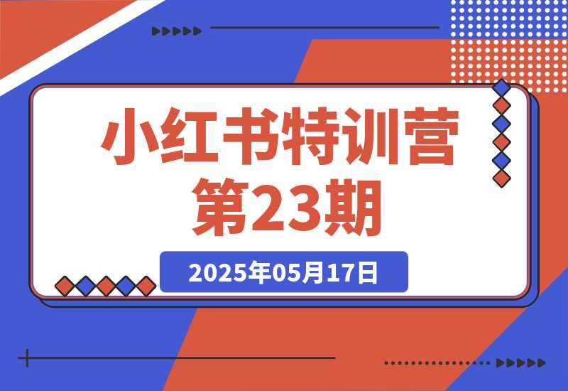 【2025.5.17】小红书特训营第23期，口播vlog剪辑，AI创作爆款笔记，流量涨粉与安全引流-网创之家