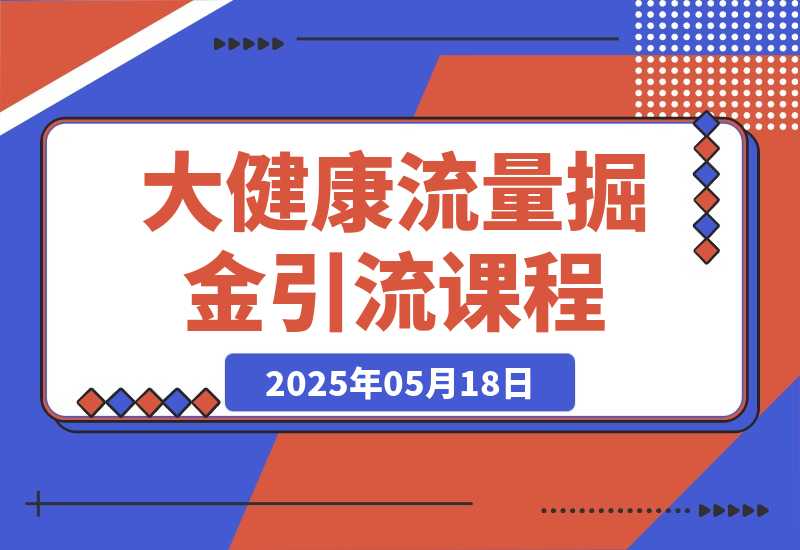 【2025.5.18】大健康流量掘金课，低成本引流+高收益变现，日引百粉月入过万-网创之家