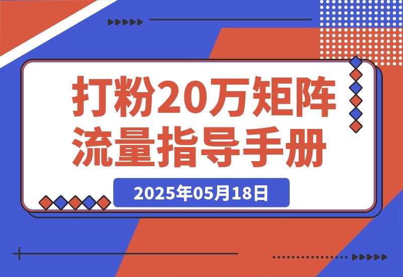 【2025.5.18】矩阵流量指导手册【打粉20万总结出的一线实战方案】-网创之家