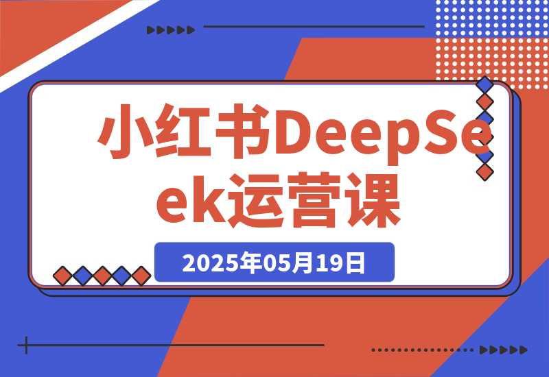 【2025.5.19】小红书DeepSeek运营课，选品技巧、货源管理、定价策略、笔记封面制作-网创之家