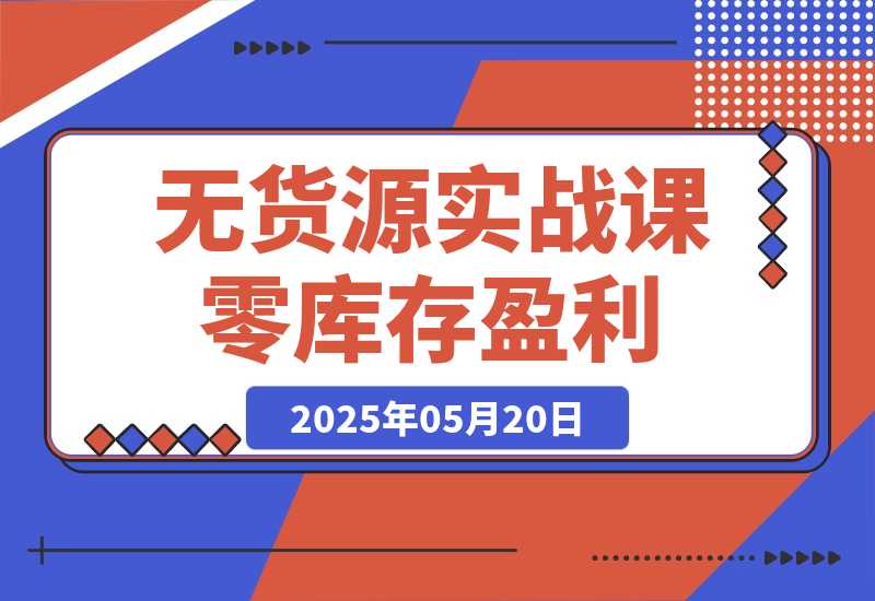 【2025.5.20】无货源实战课：零库存盈利实战，淘系拼多多运营，选品上架细节全流程-网创之家