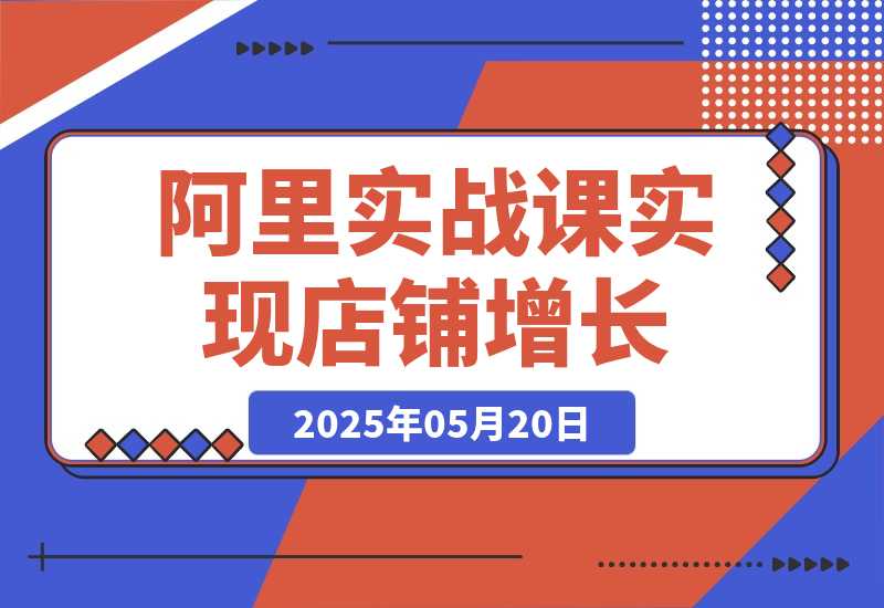 【2025.5.20】阿里巴巴实战课：掌握1688流量密码，提升运营能力，实现店铺增长-网创之家