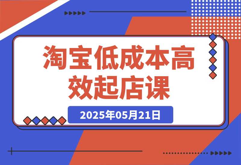 【2025.5.21】淘宝低成本高效起店课，底层逻辑+产品上架，代销定价与销量实操全解-网创之家