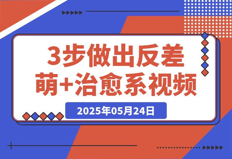 【2025.5.24】3步做出反差萌+治愈系视频，新手也能7天起号爆流量，月入5位数-网创之家