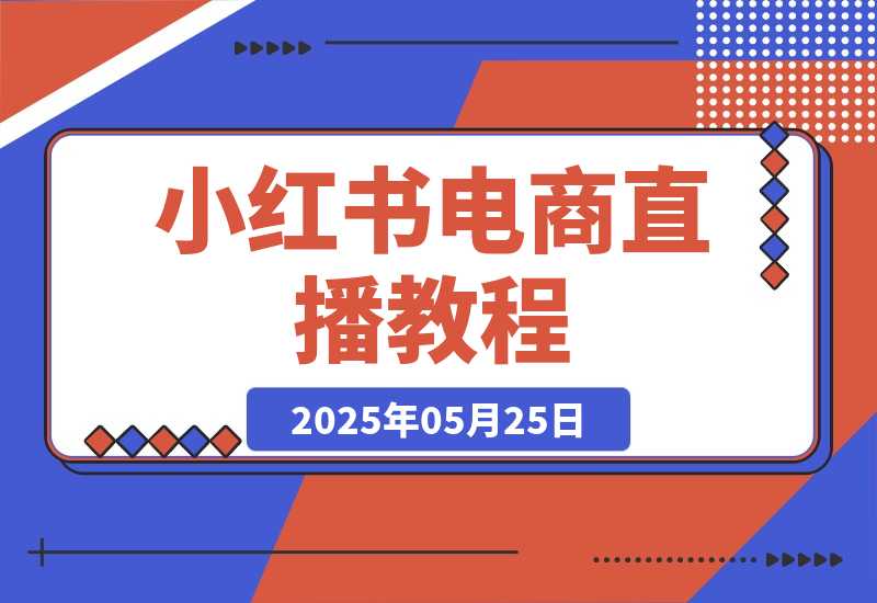 【2025.5.25】小红书电商直播教程，从入门到进阶，打造爆单直播间，提升数据复盘能力-网创之家