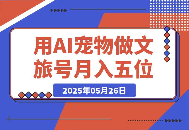 【2025.5.26】AI+宠物+旅行2025 用AI宠物做文旅账号  月入五位数-网创之家