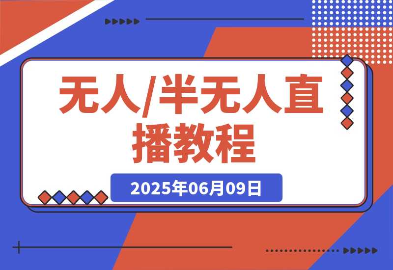 【2025.6.9】无人+半无人直播教程：AI工具+场景搭建，0到1掌握核心技术(6月更新)-网创之家
