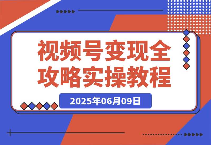 【2025.6.9】视频号变现全攻略：AI创作+带货技巧，从0到1实现流量变现-网创之家