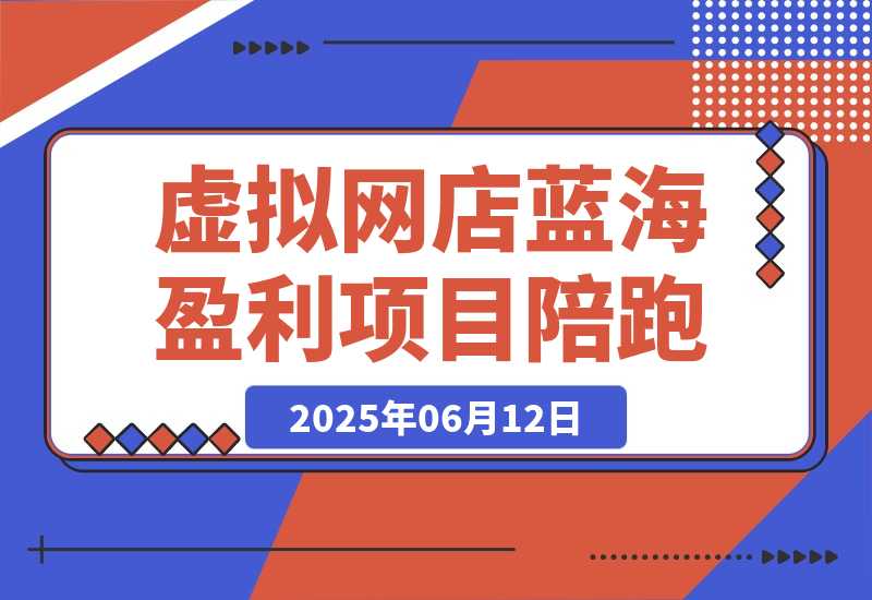 【2025.6.12】AI虚拟网店蓝海盈利项目陪跑课-网创之家