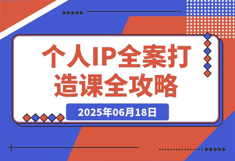 【2025.6.18】个人IP全案打造课，特长挖掘与用户分层，朋友圈策划到社群运营全攻略-网创之家