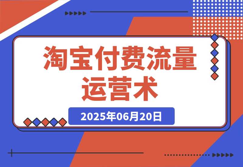 【2025.6.19】淘宝付费流量运营术，拉新收割双链路打法，标品非标品免费流量撬动秘诀-网创之家