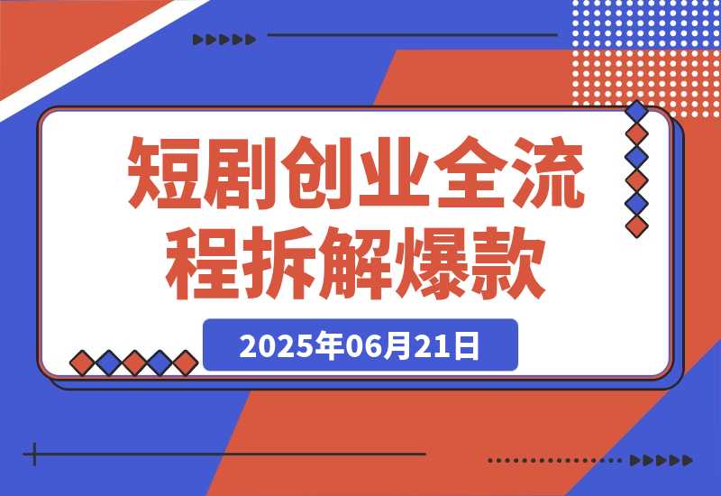 【2025.6.21】短剧创业全流程拆解爆款内容形式解析-网创之家