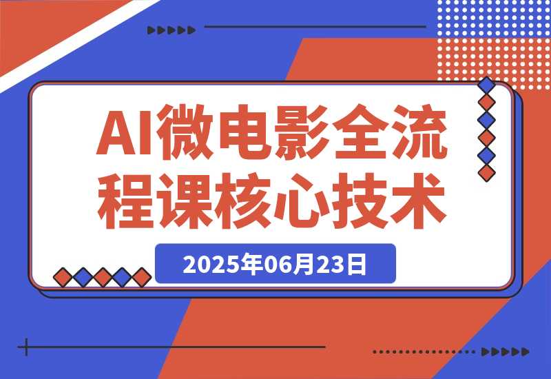 【2025.6.23】AI微电影全流程课，从剧本生成到三维场景，掌握独立制片核心技术-网创之家