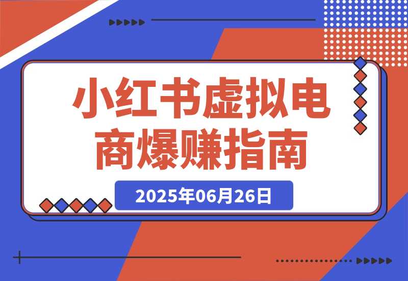 【2025.6.26】小红书虚拟电商，从0-1的完整起号玩法，一个人运营账号爆赚指南-网创之家