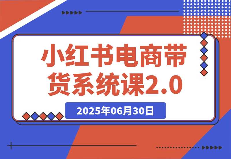 【2025.6.30】小红书电商带货系统课2.0，从准备到运营，覆盖有货源无货源双模式教学-网创之家