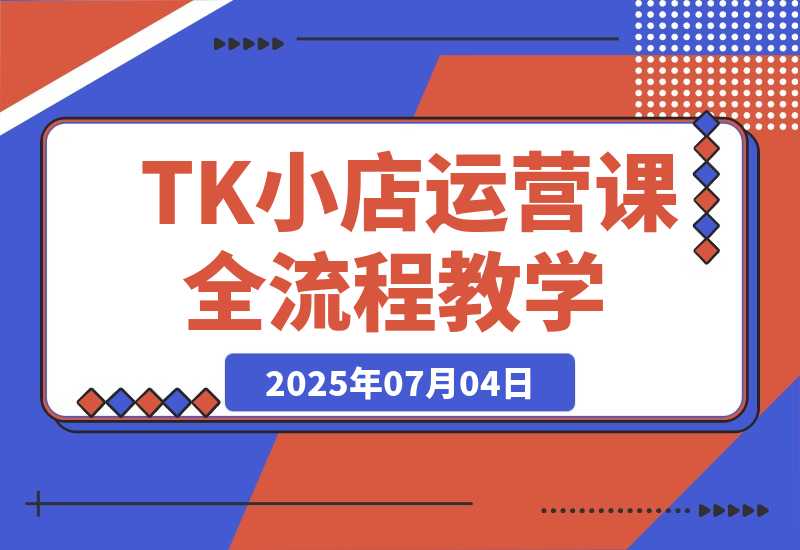 【2025.7.4】TikTok小店运营课，从店铺装修到达人合作，涵盖订单处理全流程-网创之家