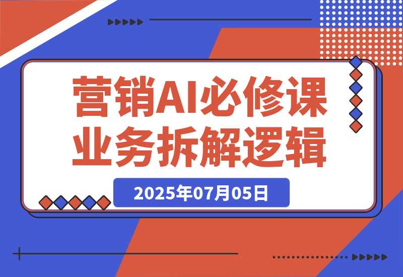 【2025.7.5】2025营销AI必修课，业务拆解逻辑，Prompt技术实战，竞品市场分析全攻略-网创之家