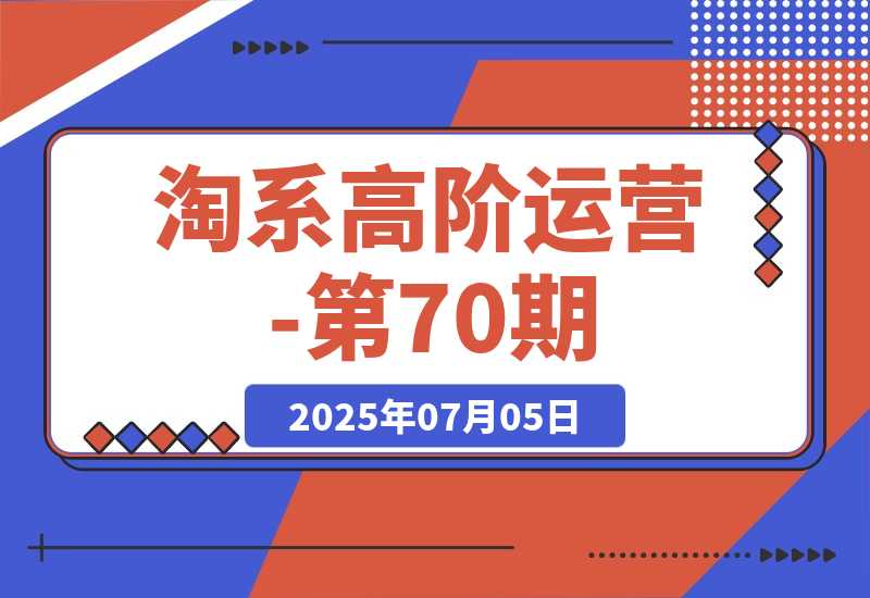【2025.7.5】淘系高阶运营-第70期，标品干爆技巧，解决难点策略，大佬操盘方法-网创之家