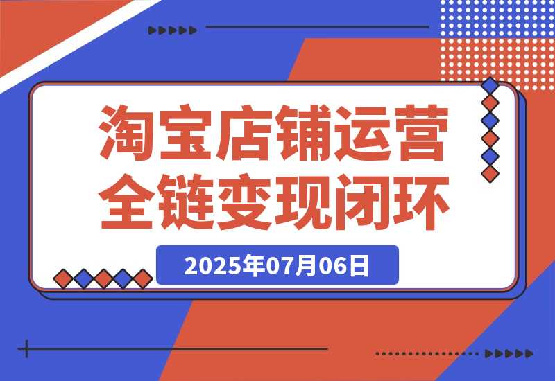 【2025.7.6】淘宝店铺运营全链路，从选品测款到推广，流量获取变现闭环-网创之家