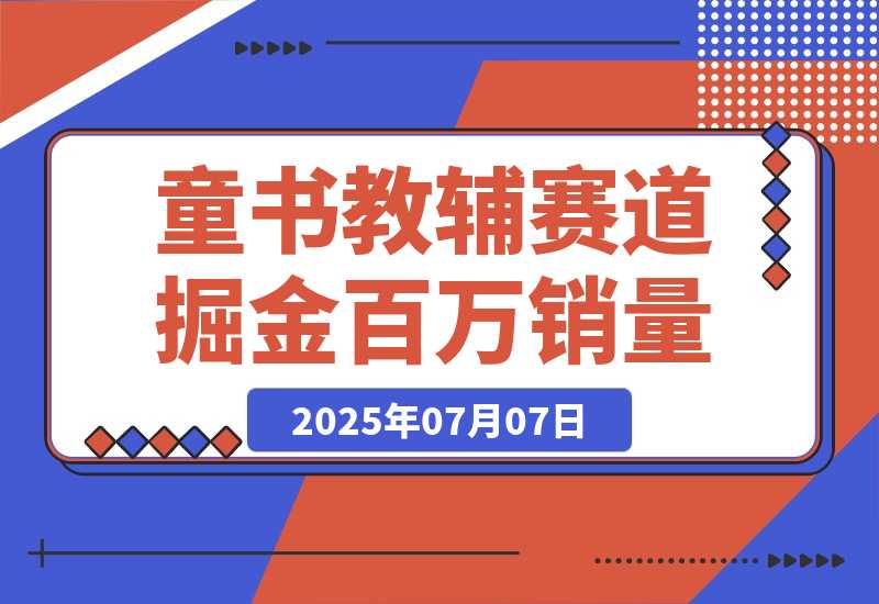 【2025.7.7】童书教辅赛道掘金，账号定位拍摄剪辑，爆款复制选品逻辑，从0到百万销量-网创之家