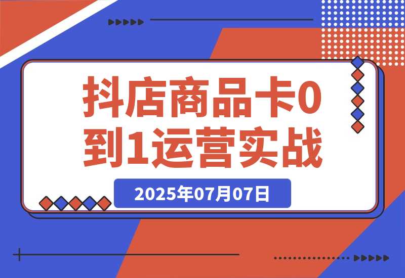 【2025.7.7】抖店商品卡0到1运营实战：选品铺货核心技巧，正价品营销方法论-网创之家