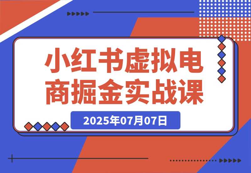 【2025.7.7】小红书虚拟电商掘金实战课，流量算法底层逻辑，选品黄金策略， 起号，笔记创作全链路-网创之家