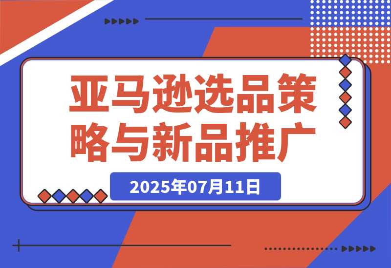 【2025.7.11】2025亚马逊选品策略与新品推广，广告优化与政策解读，促销活动与运营规划-网创之家