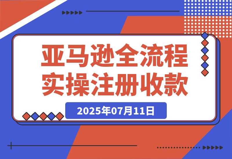 【2025.7.11】亚马逊全流程实操，店铺注册与收款，Listing文案与上架操作 -网创之家
