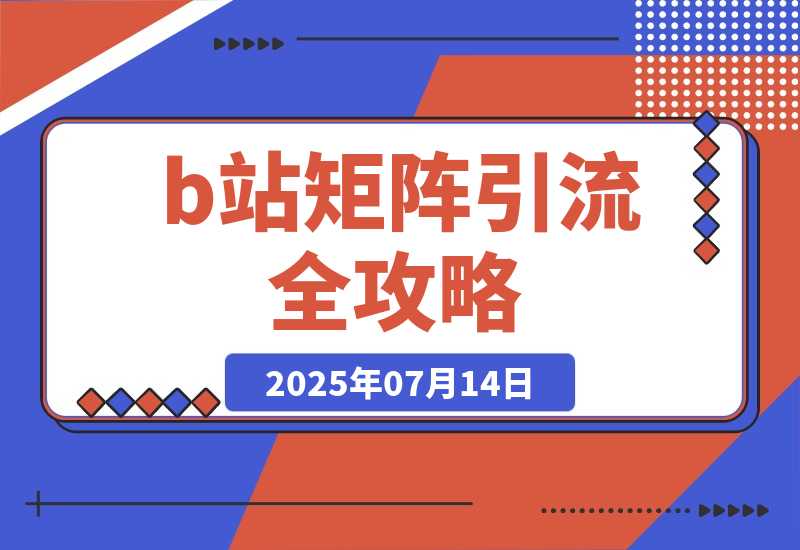 【2025.7.14】b站矩阵引流全攻略，这篇文章就够了-网创之家