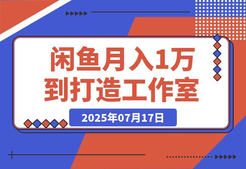 【2025.7.16】闲鱼从月入1万到打造30人工作室，我如何迈过“招人不赚钱”的坎-网创之家