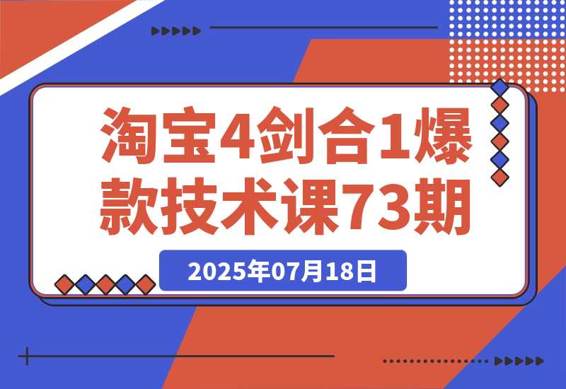 【2025.7.18】淘宝4剑合1爆款技术课73期：阶梯提价破量法，内外销双改策略 全站推广拉升 -网创之家