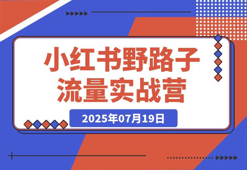 【2025.7.19】小红书野路子流量实战营：低粉高变现定位 对标账号精准分析 内容生产提效-网创之家