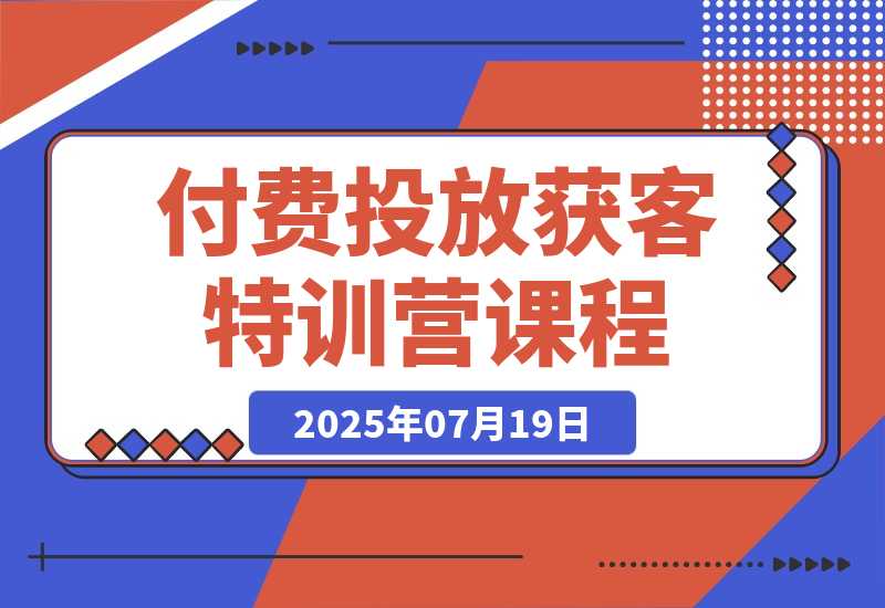 【2025.7.19】付费投放获客特训营：巨量广告开户流程，精准计划搭建，客户管理系统-网创之家