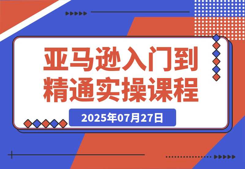 【2025.7.26】亚马逊入门到精通，涵盖平台认知、选品策略、Listing优化、广告投放/等等-网创之家