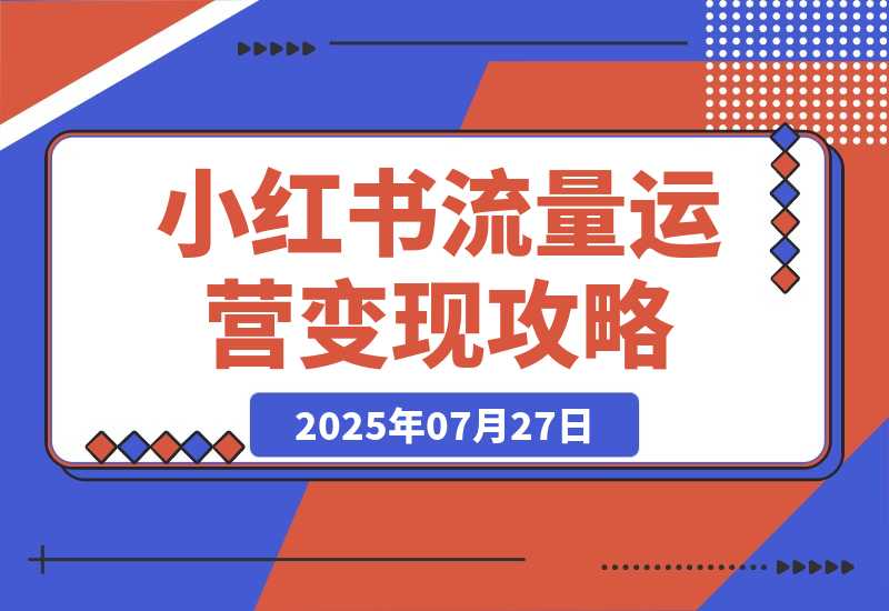 【2025.7.27】小红书流量运营攻略，实战教你利用野路子获取流量进行商业变现-网创之家