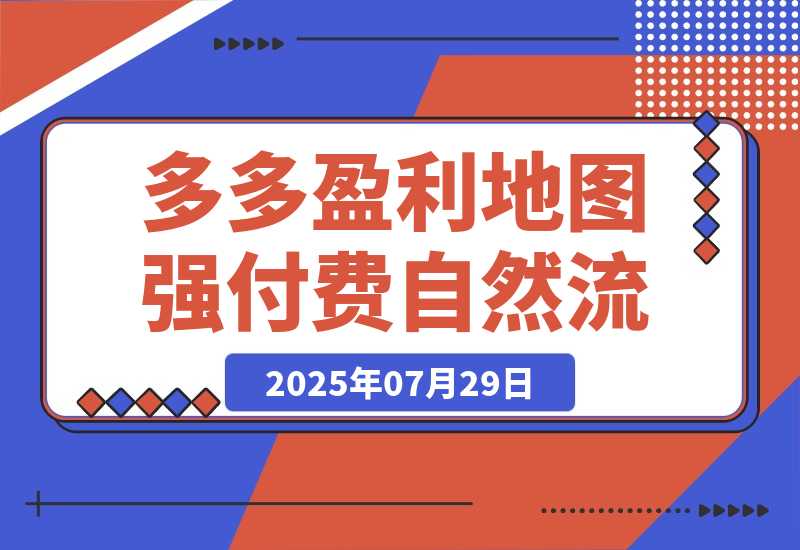 【2025.7.29】2025拼多多盈利地图：强付费推广策略/活动爆流/自然流量获取系统(7月更新) -网创之家